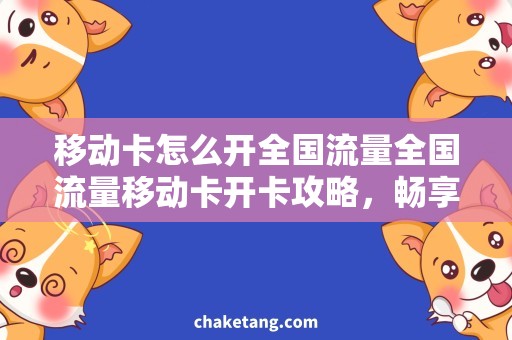移动卡怎么开全国流量全国流量移动卡开卡攻略，畅享上网乐趣！