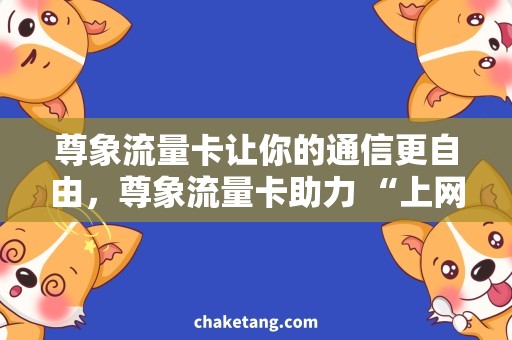 尊象流量卡让你的通信更自由，尊象流量卡助力 “上网无忧”