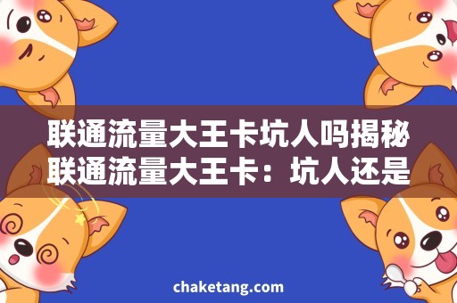 联通流量大王卡坑人吗揭秘联通流量大王卡：坑人还是实惠？