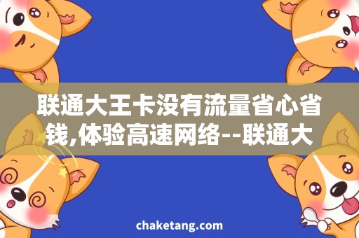 联通大王卡没有流量省心省钱,体验高速网络--联通大王卡流量无忧套餐详解