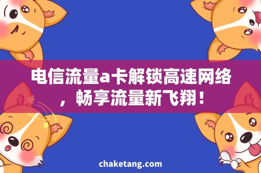 电信流量a卡解锁高速网络，畅享流量新飞翔！