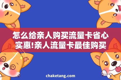 怎么给亲人购买流量卡省心实惠!亲人流量卡最佳购买攻略