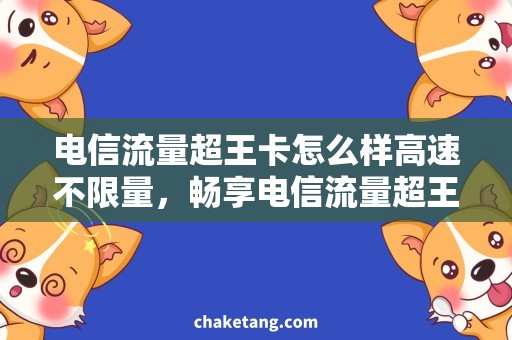 电信流量超王卡怎么样高速不限量，畅享电信流量超王卡优惠