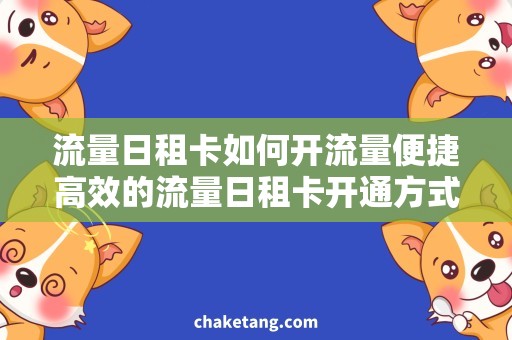 流量日租卡如何开流量便捷高效的流量日租卡开通方式，让您随心畅游！