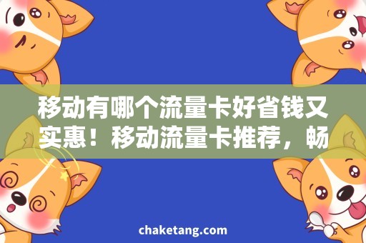 移动有哪个流量卡好省钱又实惠！移动流量卡推荐，畅享无限畅玩