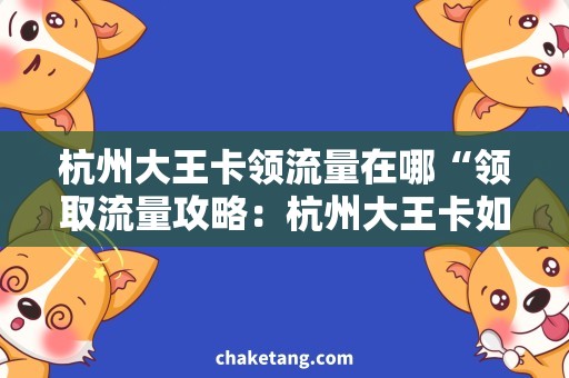 杭州大王卡领流量在哪“领取流量攻略：杭州大王卡如何获得免费流量？”