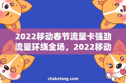 2022移动春节流量卡强劲流量环绕全场，2022移动春节流量卡全面查看