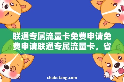 联通专属流量卡免费申请免费申请联通专属流量卡，省钱上网新选择