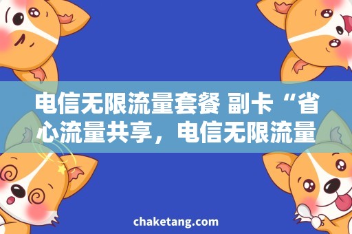 电信无限流量套餐 副卡“省心流量共享，电信无限流量套餐副卡优惠指南”