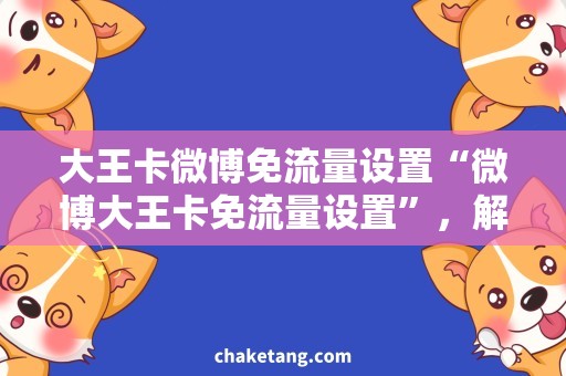 大王卡微博免流量设置“微博大王卡免流量设置”，解锁微博无限制畅享！