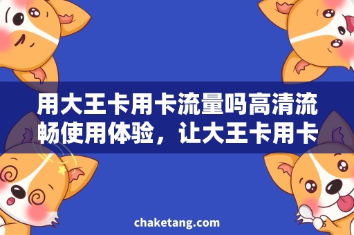 用大王卡用卡流量吗高清流畅使用体验，让大王卡用卡流量更畅快