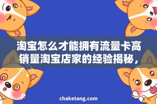 淘宝怎么才能拥有流量卡高销量淘宝店家的经验揭秘，瞬间提升流量卡效果！