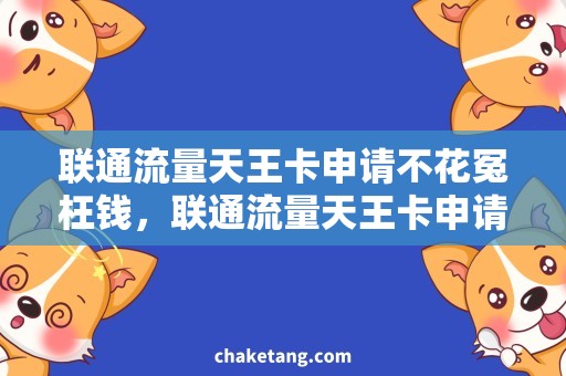 联通流量天王卡申请不花冤枉钱，联通流量天王卡申请攻略大揭秘！