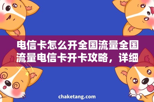 电信卡怎么开全国流量全国流量电信卡开卡攻略，详细了解开卡流程和使用技巧