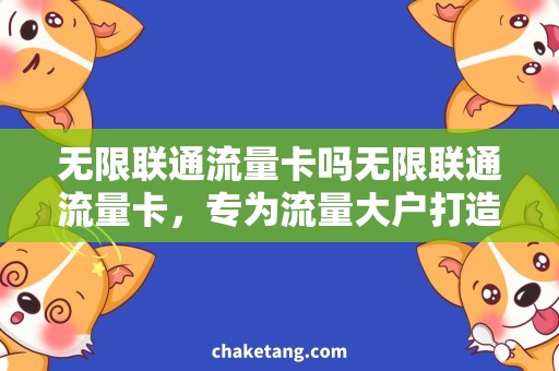 无限联通流量卡吗无限联通流量卡，专为流量大户打造的超值选择
