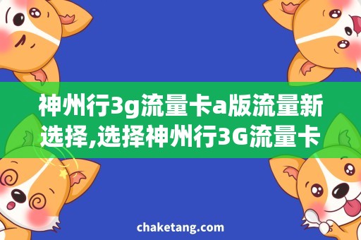 神州行3g流量卡a版流量新选择,选择神州行3G流量卡A版