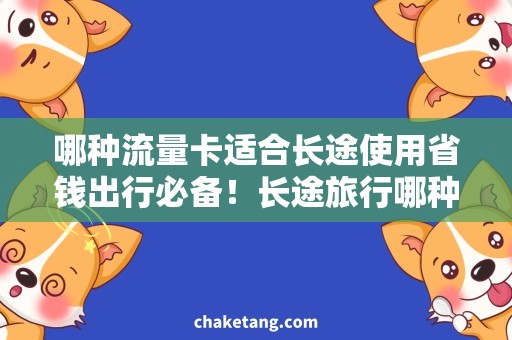 哪种流量卡适合长途使用省钱出行必备！长途旅行哪种流量卡最适合？