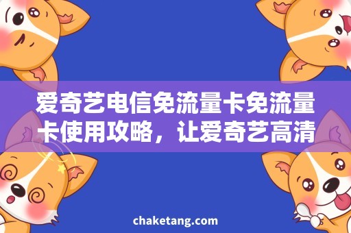爱奇艺电信免流量卡免流量卡使用攻略，让爱奇艺高清观影更顺畅