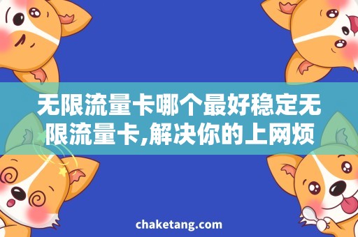 无限流量卡哪个最好稳定无限流量卡,解决你的上网烦恼