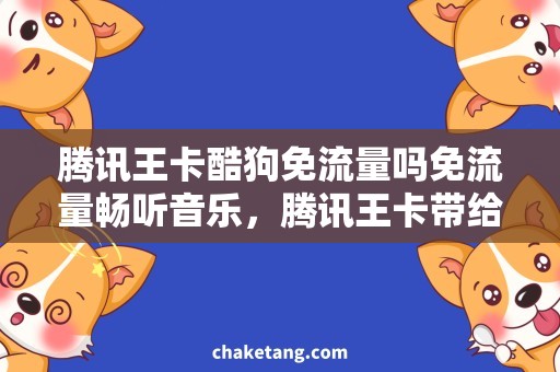腾讯王卡酷狗免流量吗免流量畅听音乐，腾讯王卡带给你不一样的音乐体验