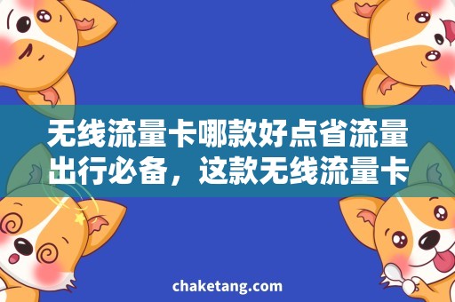 无线流量卡哪款好点省流量出行必备，这款无线流量卡更实惠！