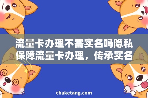 流量卡办理不需实名吗隐私保障流量卡办理，传承实名不强制要求