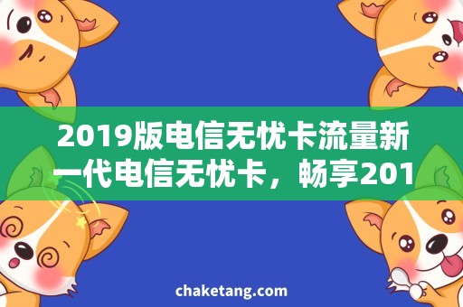 2019版电信无忧卡流量新一代电信无忧卡，畅享2019版高速流量