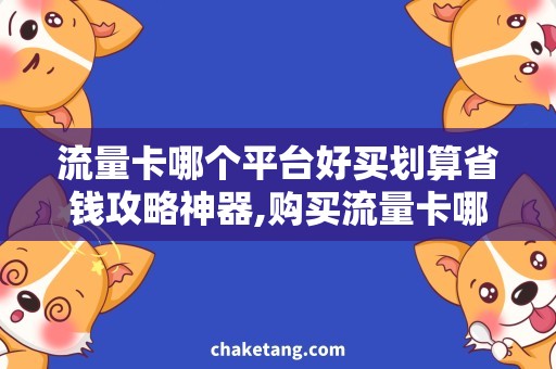 流量卡哪个平台好买划算省钱攻略神器,购买流量卡哪个平台好买划算