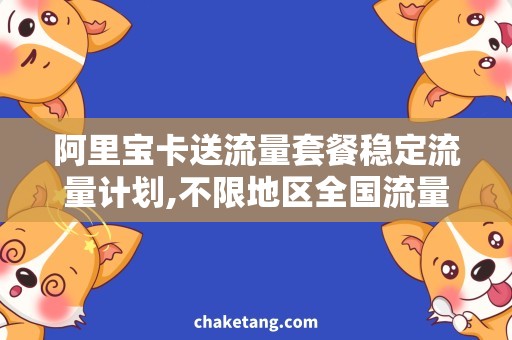阿里宝卡送流量套餐稳定流量计划,不限地区全国流量，无限畅享！