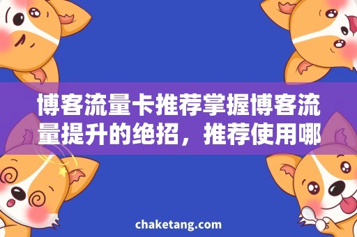 博客流量卡推荐掌握博客流量提升的绝招，推荐使用哪种流量卡