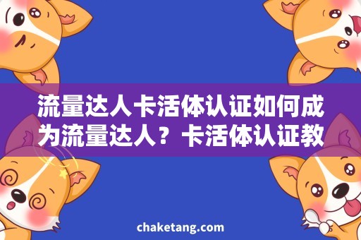 流量达人卡活体认证如何成为流量达人？卡活体认证教你不一样的秘诀！