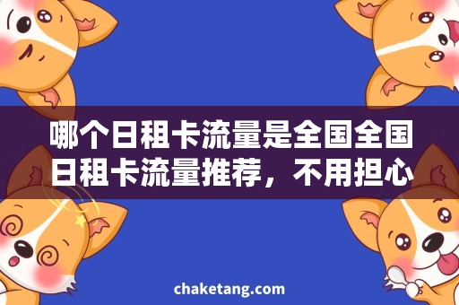 哪个日租卡流量是全国全国日租卡流量推荐，不用担心漫游问题！
