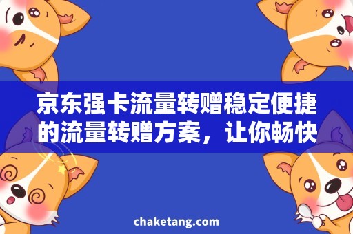 京东强卡流量转赠稳定便捷的流量转赠方案，让你畅快使用京东强卡！