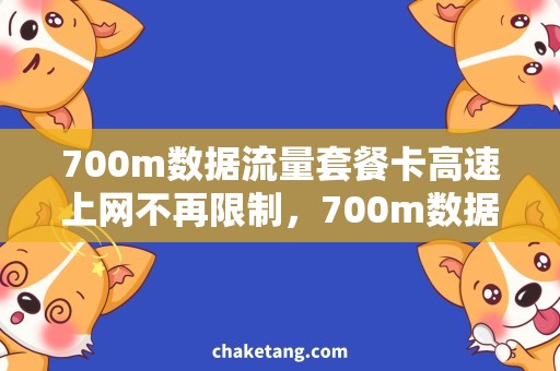 700m数据流量套餐卡高速上网不再限制，700m数据流量套餐卡解放你的流量使用需求