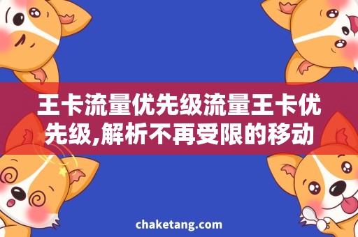 王卡流量优先级流量王卡优先级,解析不再受限的移动流量选择