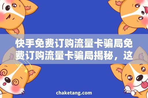 快手免费订购流量卡骗局免费订购流量卡骗局揭秘，这件事很重要！