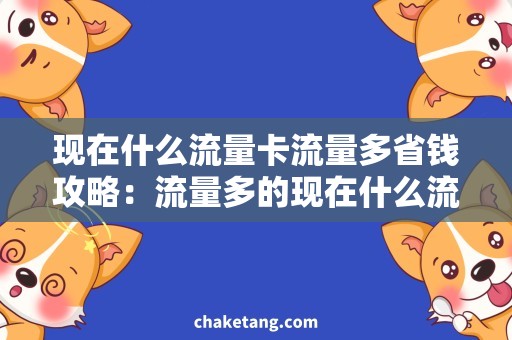 现在什么流量卡流量多省钱攻略：流量多的现在什么流量卡最优惠？