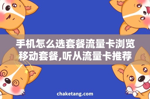 手机怎么选套餐流量卡浏览移动套餐,听从流量卡推荐,畅享上网快感