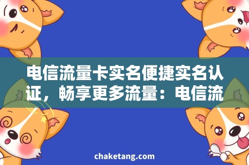 电信流量卡实名便捷实名认证，畅享更多流量：电信流量卡攻略