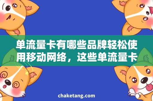 单流量卡有哪些品牌轻松使用移动网络，这些单流量卡品牌不容错过