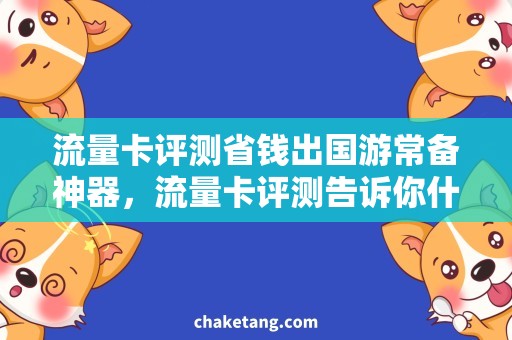 流量卡评测省钱出国游常备神器，流量卡评测告诉你什么最划算
