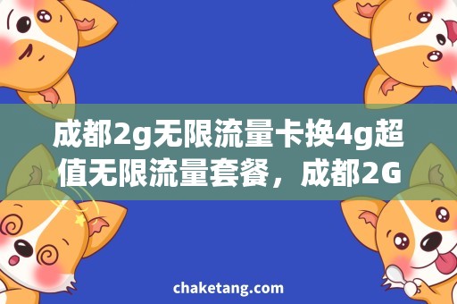 成都2g无限流量卡换4g超值无限流量套餐，成都2G卡换4G无限畅游！