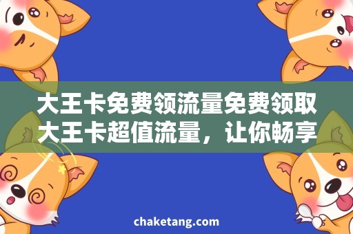 大王卡免费领流量免费领取大王卡超值流量，让你畅享高速上网