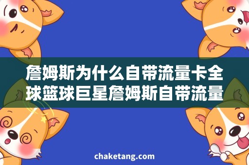 詹姆斯为什么自带流量卡全球篮球巨星詹姆斯自带流量卡，曝光其养卡秘密！