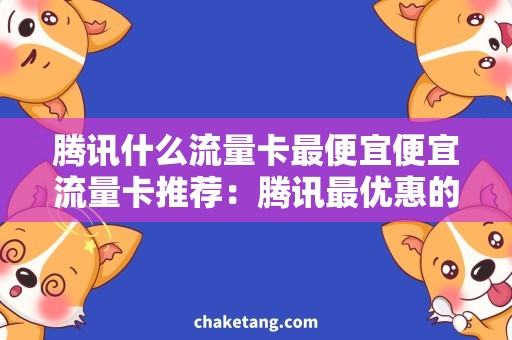 腾讯什么流量卡最便宜便宜流量卡推荐：腾讯最优惠的流量套餐详解
