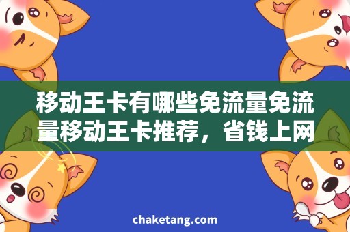 移动王卡有哪些免流量免流量移动王卡推荐，省钱上网必备！