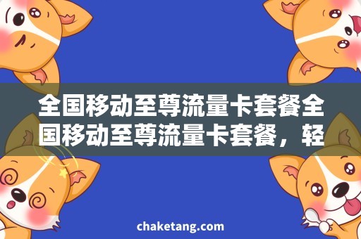 全国移动至尊流量卡套餐全国移动至尊流量卡套餐，轻松畅游网络世界！