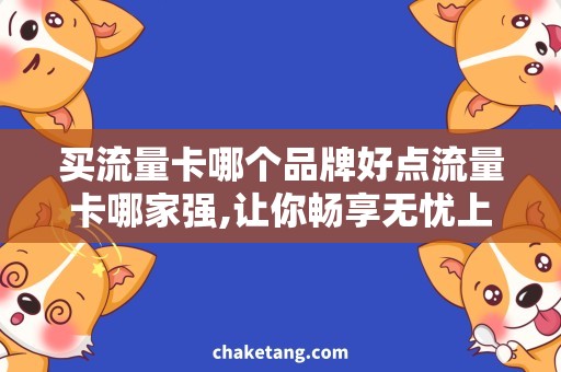 买流量卡哪个品牌好点流量卡哪家强,让你畅享无忧上网时光