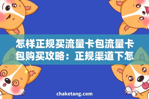 怎样正规买流量卡包流量卡包购买攻略：正规渠道下怎样选购？