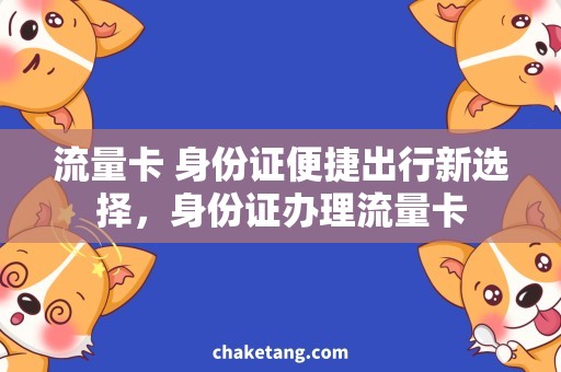 流量卡 身份证便捷出行新选择，身份证办理流量卡